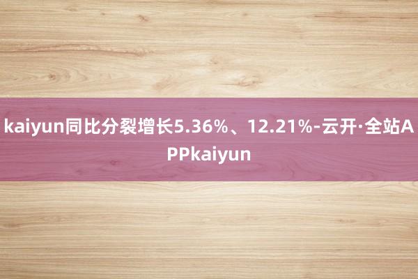 kaiyun同比分裂增长5.36%、12.21%-云开·全站APPkaiyun