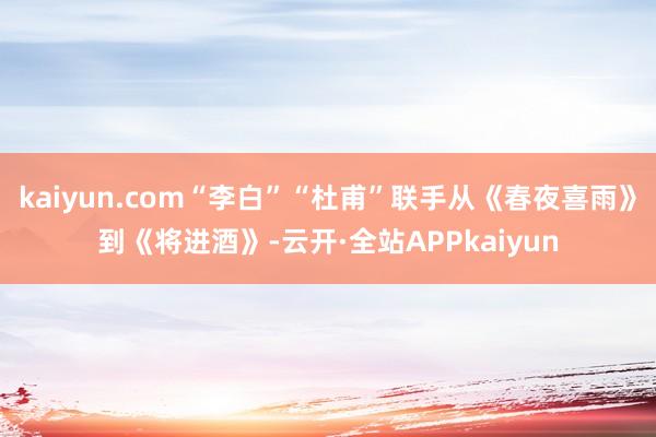 kaiyun.com“李白”“杜甫”联手从《春夜喜雨》到《将进酒》-云开·全站APPkaiyun