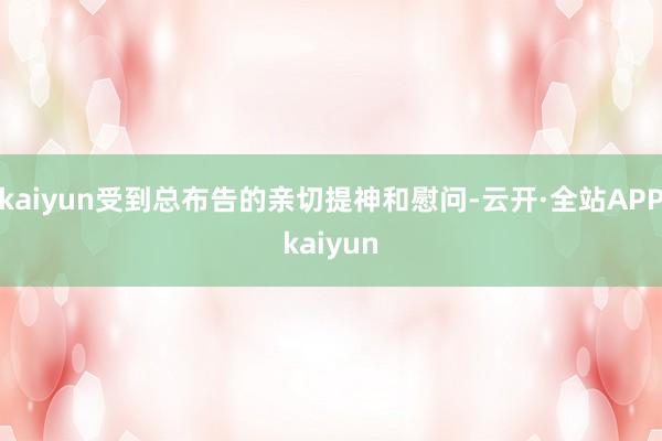 kaiyun受到总布告的亲切提神和慰问-云开·全站APPkaiyun