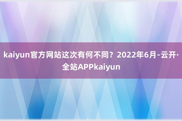 kaiyun官方网站这次有何不同？　　2022年6月-云开·全站APPkaiyun