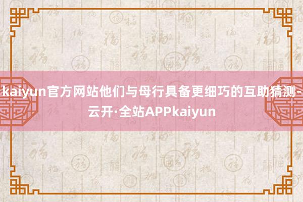 kaiyun官方网站他们与母行具备更细巧的互助猜测-云开·全站APPkaiyun