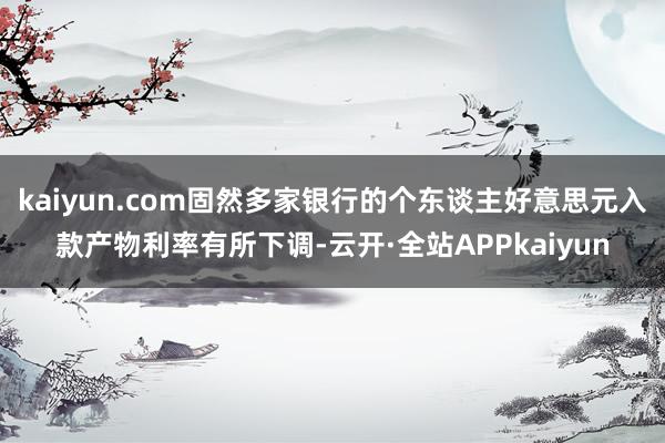 kaiyun.com固然多家银行的个东谈主好意思元入款产物利率有所下调-云开·全站APPkaiyun