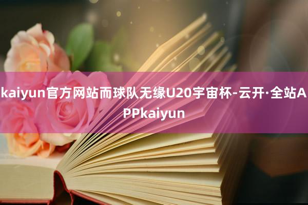 kaiyun官方网站而球队无缘U20宇宙杯-云开·全站APPkaiyun