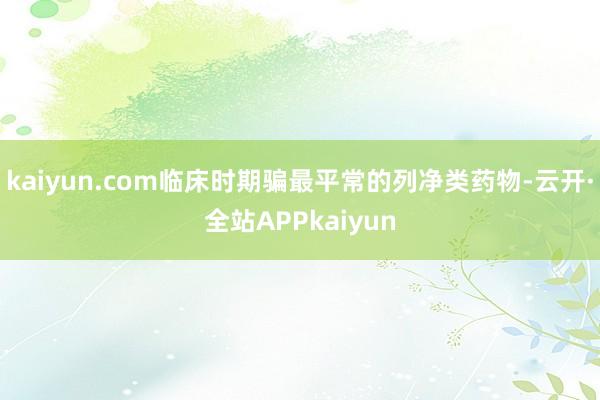 kaiyun.com临床时期骗最平常的列净类药物-云开·全站APPkaiyun