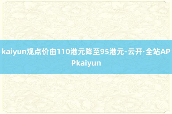 kaiyun观点价由110港元降至95港元-云开·全站APPkaiyun
