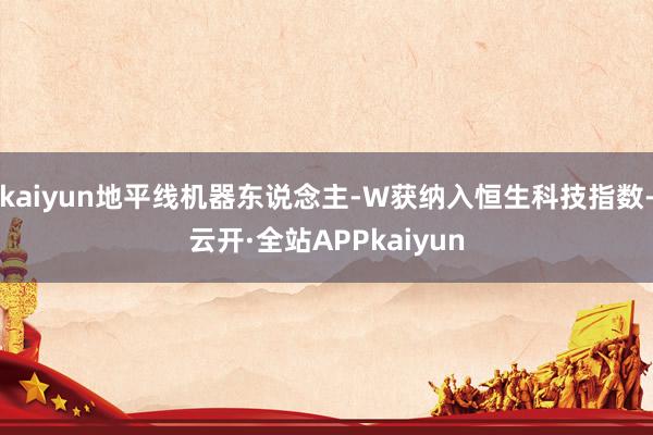 kaiyun地平线机器东说念主-W获纳入恒生科技指数-云开·全站APPkaiyun