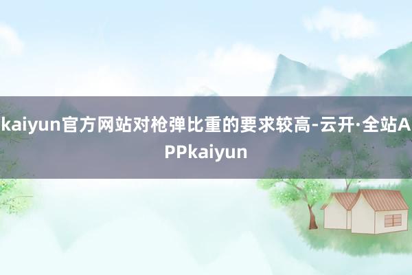 kaiyun官方网站对枪弹比重的要求较高-云开·全站APPkaiyun