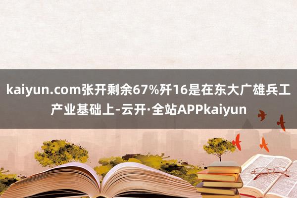 kaiyun.com张开剩余67%歼16是在东大广雄兵工产业基础上-云开·全站APPkaiyun