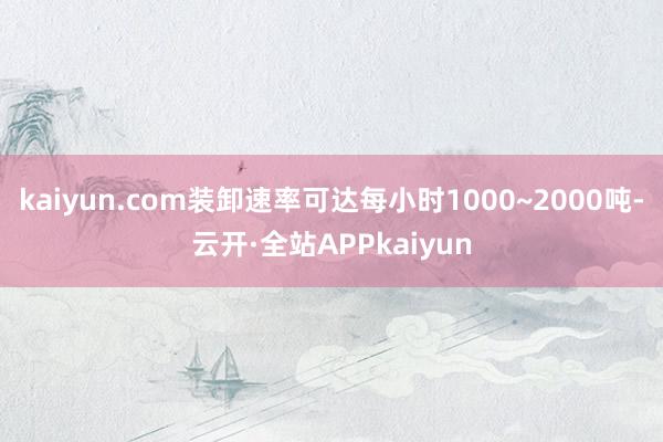 kaiyun.com装卸速率可达每小时1000~2000吨-云开·全站APPkaiyun