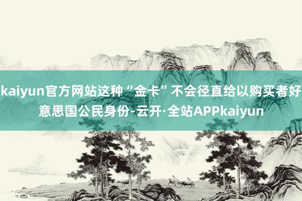 kaiyun官方网站这种“金卡”不会径直给以购买者好意思国公民身份-云开·全站APPkaiyun
