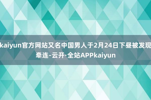 kaiyun官方网站又名中国男人于2月24日下昼被发现牵连-云开·全站APPkaiyun