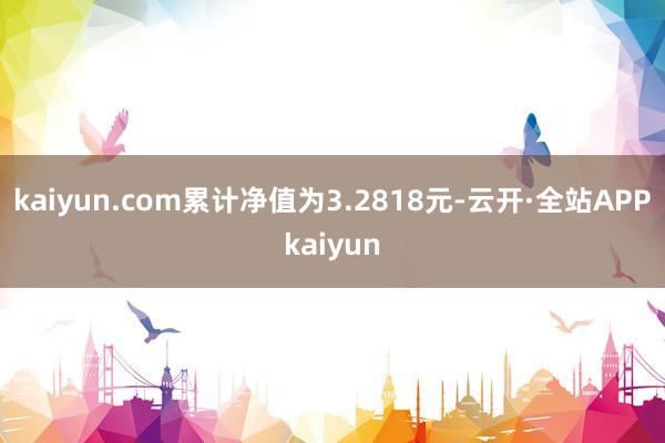 kaiyun.com累计净值为3.2818元-云开·全站APPkaiyun