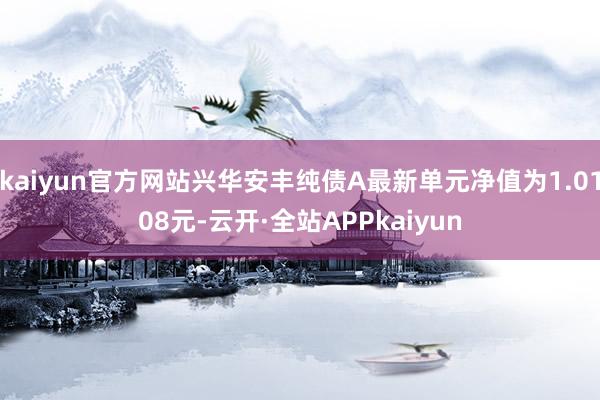 kaiyun官方网站兴华安丰纯债A最新单元净值为1.0108元-云开·全站APPkaiyun
