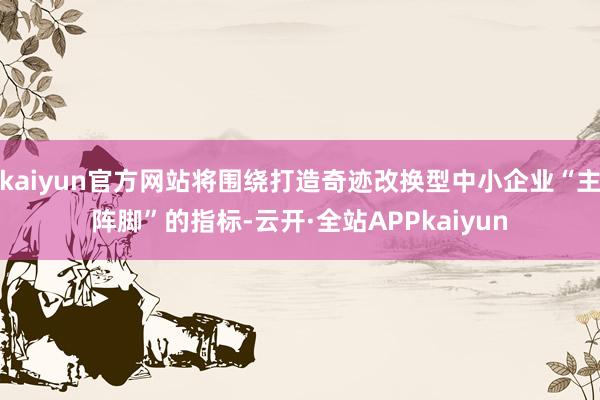 kaiyun官方网站将围绕打造奇迹改换型中小企业“主阵脚”的指标-云开·全站APPkaiyun