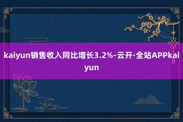 kaiyun销售收入同比增长3.2%-云开·全站APPkaiyun