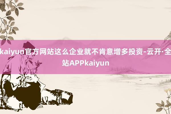 kaiyun官方网站这么企业就不肯意增多投资-云开·全站APPkaiyun