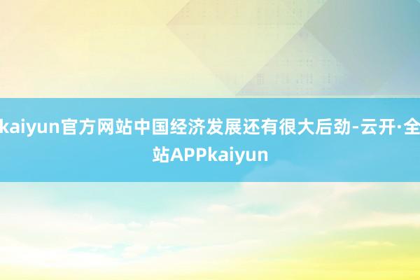 kaiyun官方网站中国经济发展还有很大后劲-云开·全站APPkaiyun