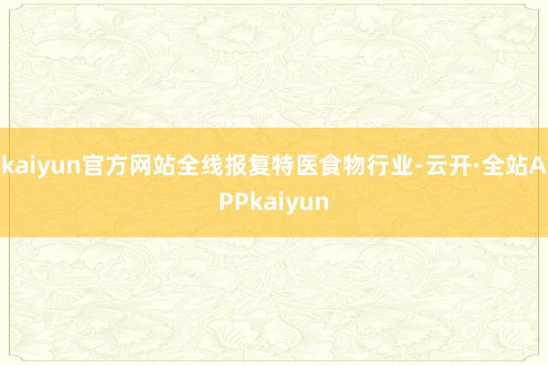 kaiyun官方网站全线报复特医食物行业-云开·全站APPkaiyun