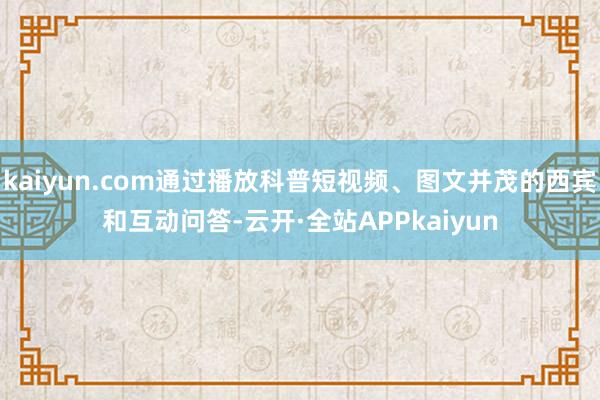 kaiyun.com通过播放科普短视频、图文并茂的西宾和互动问答-云开·全站APPkaiyun
