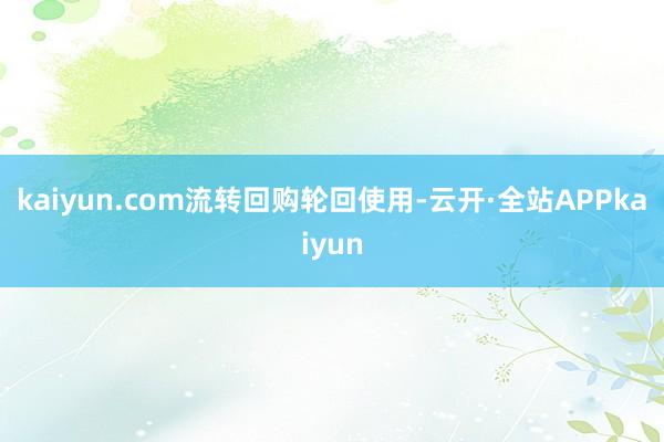 kaiyun.com　　流转回购轮回使用-云开·全站APPkaiyun