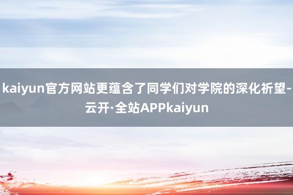 kaiyun官方网站更蕴含了同学们对学院的深化祈望-云开·全站APPkaiyun