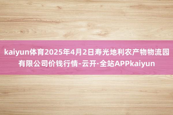 kaiyun体育2025年4月2日寿光地利农产物物流园有限公司价钱行情-云开·全站APPkaiyun