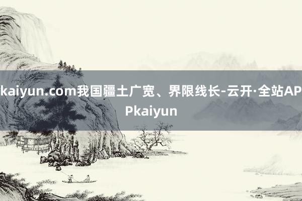 kaiyun.com我国疆土广宽、界限线长-云开·全站APPkaiyun