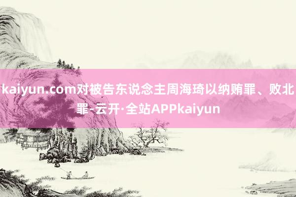 kaiyun.com对被告东说念主周海琦以纳贿罪、败北罪-云开·全站APPkaiyun