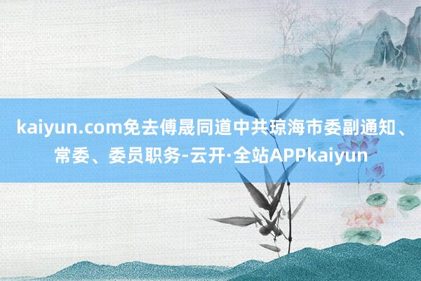 kaiyun.com免去傅晟同道中共琼海市委副通知、常委、委员职务-云开·全站APPkaiyun