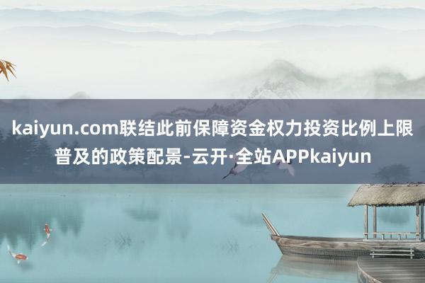 kaiyun.com联结此前保障资金权力投资比例上限普及的政策配景-云开·全站APPkaiyun