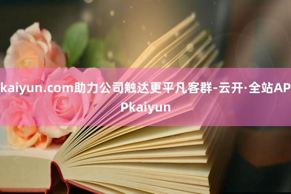 kaiyun.com助力公司触达更平凡客群-云开·全站APPkaiyun