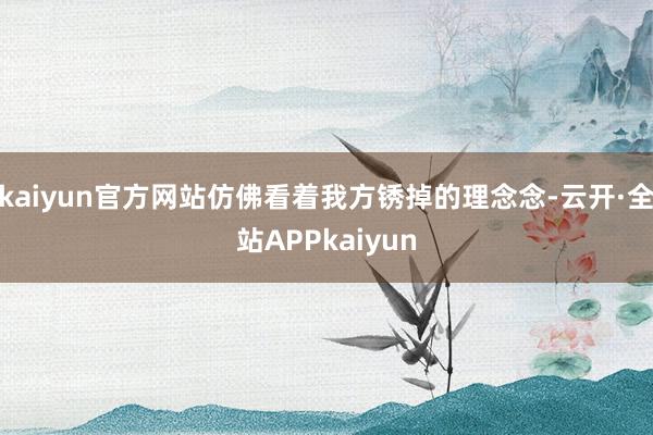 kaiyun官方网站仿佛看着我方锈掉的理念念-云开·全站APPkaiyun