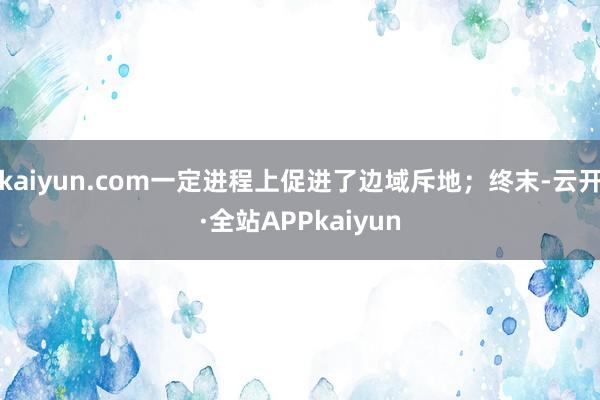 kaiyun.com一定进程上促进了边域斥地；终末-云开·全站APPkaiyun