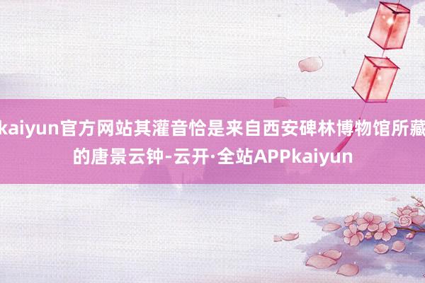 kaiyun官方网站其灌音恰是来自西安碑林博物馆所藏的唐景云钟-云开·全站APPkaiyun