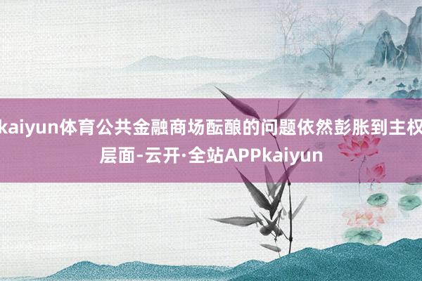 kaiyun体育公共金融商场酝酿的问题依然彭胀到主权层面-云开·全站APPkaiyun