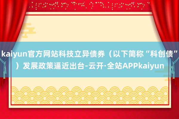 kaiyun官方网站科技立异债券（以下简称“科创债”）发展政策逼近出台-云开·全站APPkaiyun
