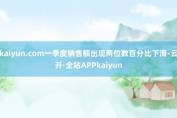 kaiyun.com一季度销售额出现两位数百分比下滑-云开·全站APPkaiyun