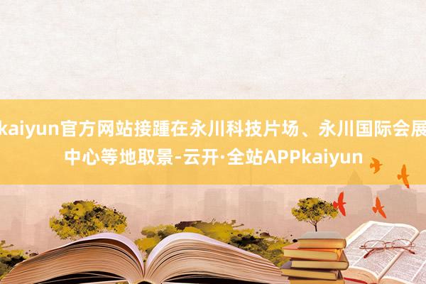 kaiyun官方网站接踵在永川科技片场、永川国际会展中心等地取景-云开·全站APPkaiyun