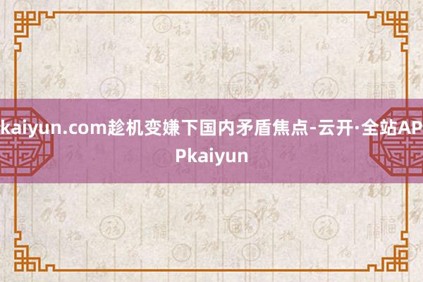 kaiyun.com趁机变嫌下国内矛盾焦点-云开·全站APPkaiyun