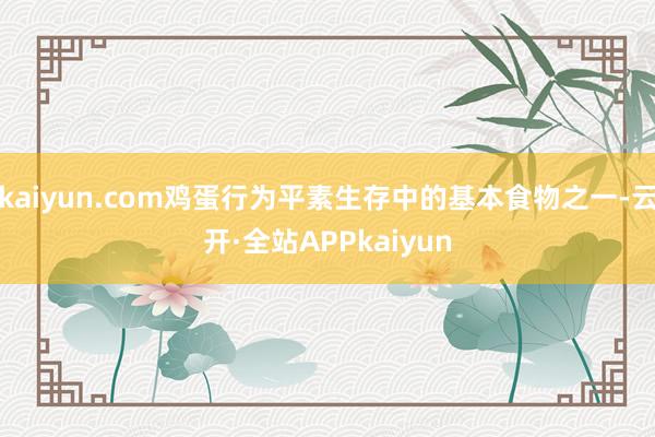 kaiyun.com鸡蛋行为平素生存中的基本食物之一-云开·全站APPkaiyun