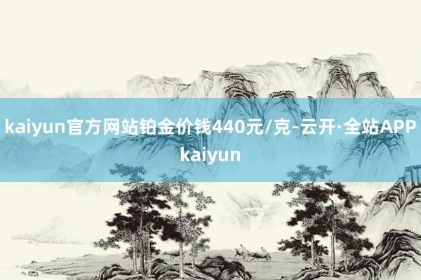 kaiyun官方网站铂金价钱440元/克-云开·全站APPkaiyun