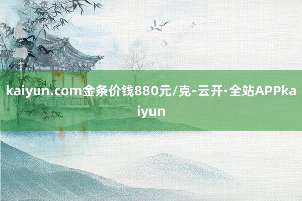 kaiyun.com金条价钱880元/克-云开·全站APPkaiyun