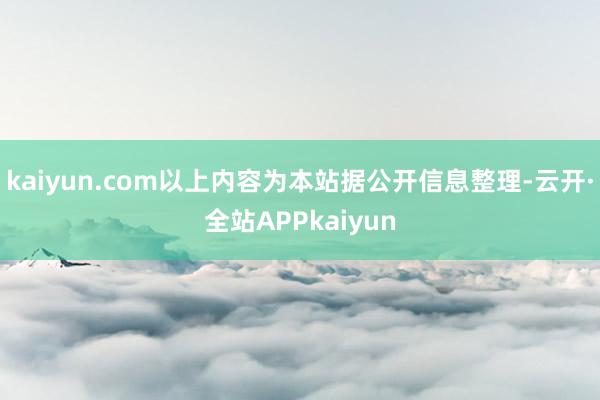 kaiyun.com以上内容为本站据公开信息整理-云开·全站APPkaiyun