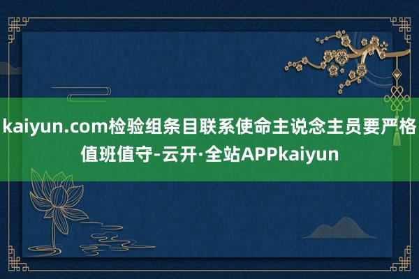kaiyun.com检验组条目联系使命主说念主员要严格值班值守-云开·全站APPkaiyun