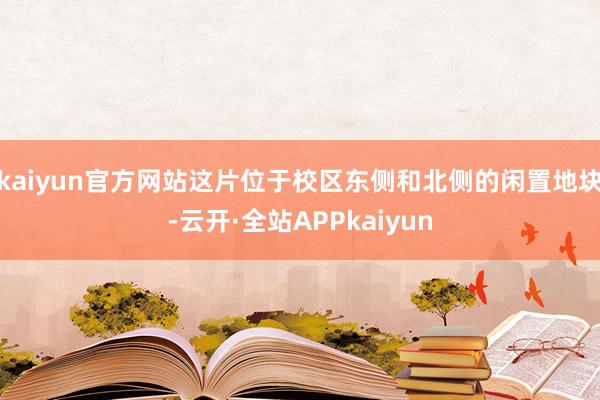 kaiyun官方网站这片位于校区东侧和北侧的闲置地块-云开·全站APPkaiyun