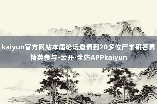 kaiyun官方网站本届论坛邀请到20多位产学研各界精英参与-云开·全站APPkaiyun