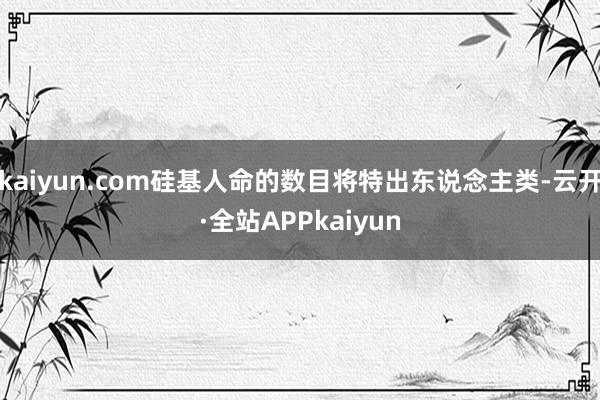 kaiyun.com硅基人命的数目将特出东说念主类-云开·全站APPkaiyun