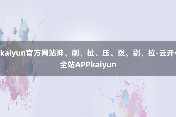 kaiyun官方网站抻、削、扯、压、拨、剔、拉-云开·全站APPkaiyun