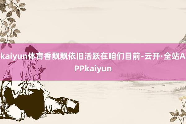 kaiyun体育香飘飘依旧活跃在咱们目前-云开·全站APPkaiyun