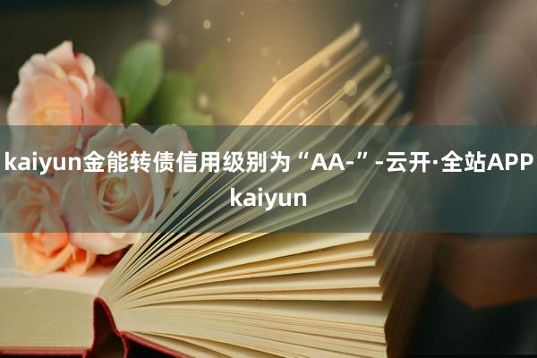kaiyun金能转债信用级别为“AA-”-云开·全站APPkaiyun
